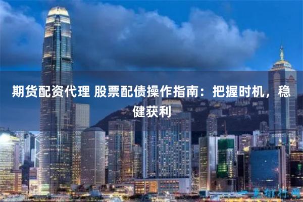 期货配资代理 股票配债操作指南：把握时机，稳健获利
