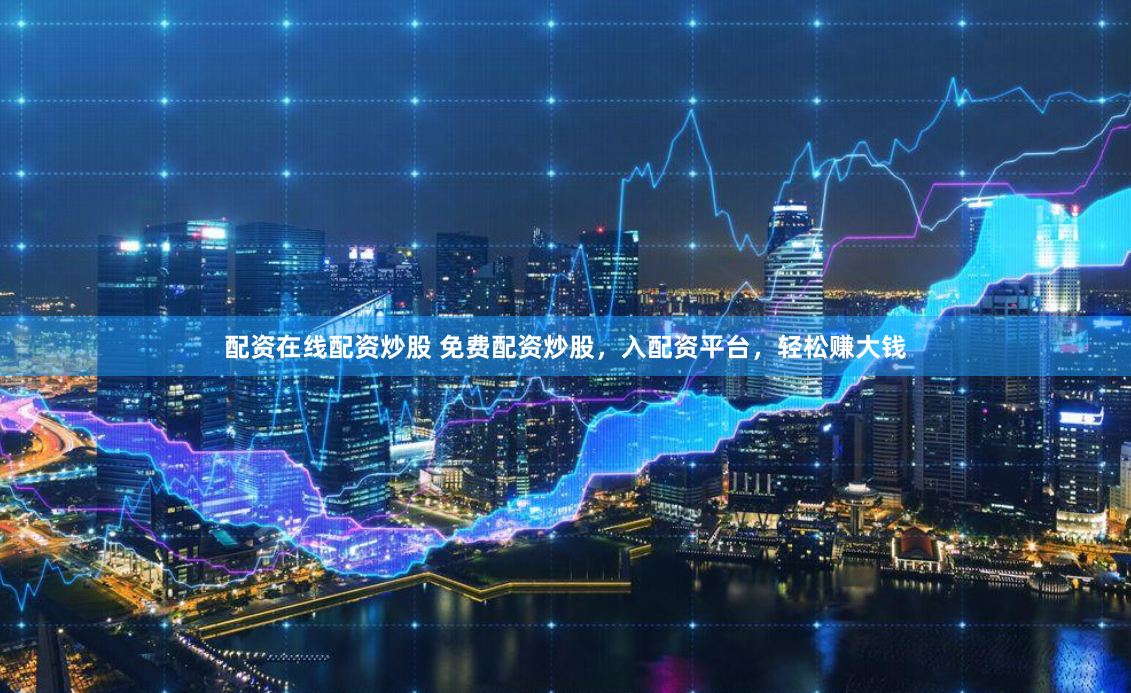 配资在线配资炒股 免费配资炒股，入配资平台，轻松赚大钱