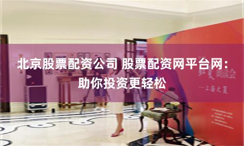 北京股票配资公司 股票配资网平台网:助你投资更轻松