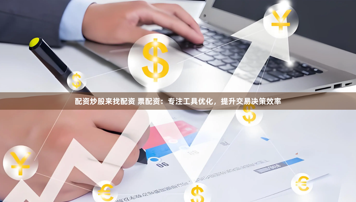 配资炒股来找配资 票配资：专注工具优化，提升交易决策效率