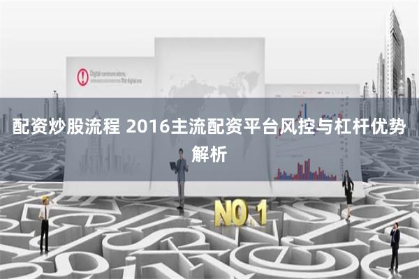 配资炒股流程 2016主流配资平台风控与杠杆优势解析
