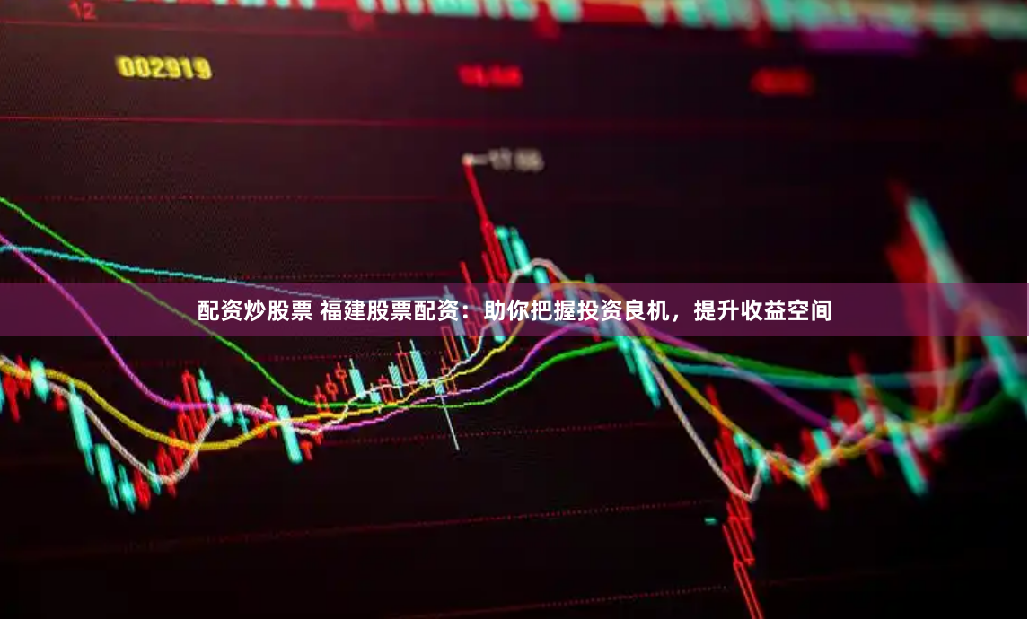 配资炒股票 福建股票配资：助你把握投资良机，提升收益空间