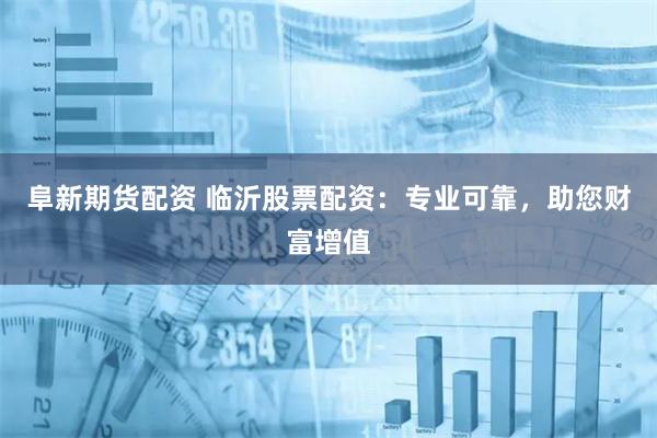 阜新期货配资 临沂股票配资：专业可靠，助您财富增值