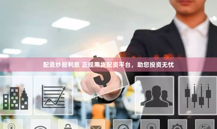配资炒股利息 正规期货配资平台，助您投资无忧
