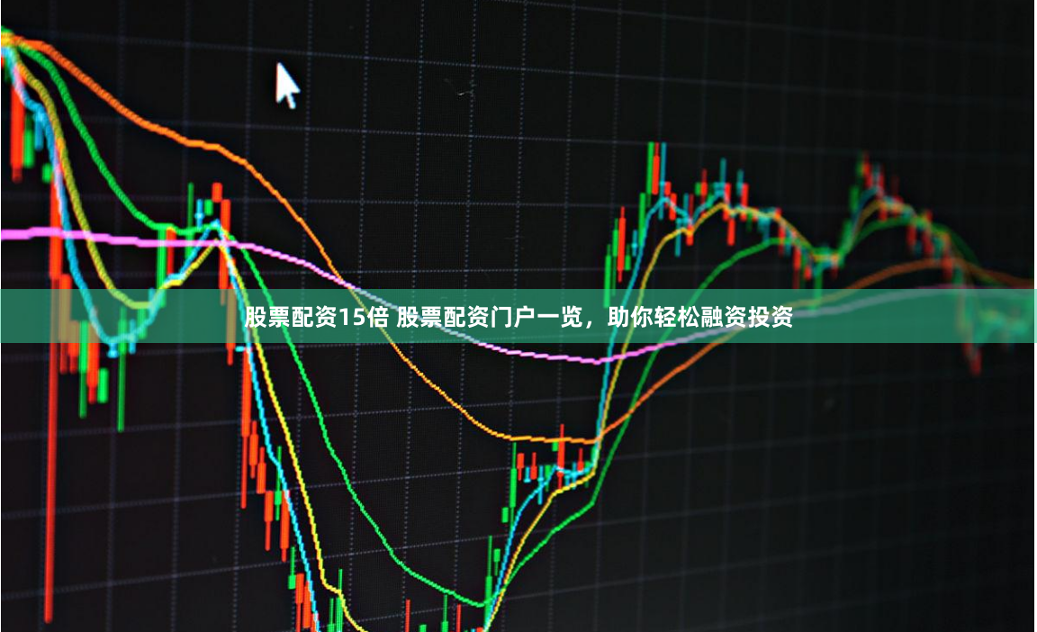 股票配资15倍 股票配资门户一览，助你轻松融资投资