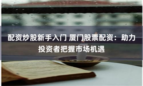 配资炒股新手入门 厦门股票配资：助力投资者把握市场机遇
