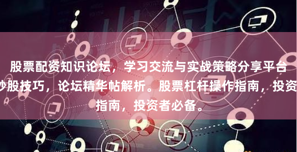 股票配资知识论坛，学习交流与实战策略分享平台。配资炒股技巧，论坛精华帖解析。股票杠杆操作指南，投资者必备。