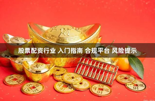 股票配资行业 入门指南 合规平台 风险提示