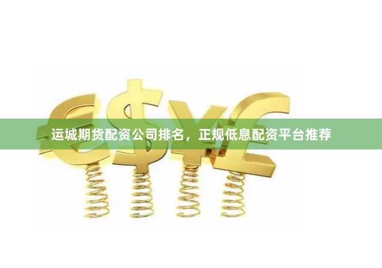 运城期货配资公司排名，正规低息配资平台推荐