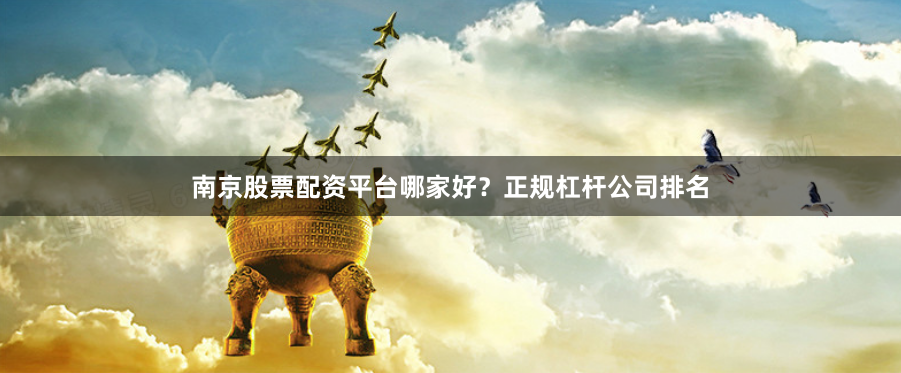 南京股票配资平台哪家好？正规杠杆公司排名