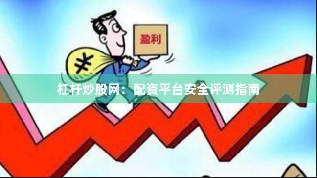 杠杆炒股网：配资平台安全评测指南