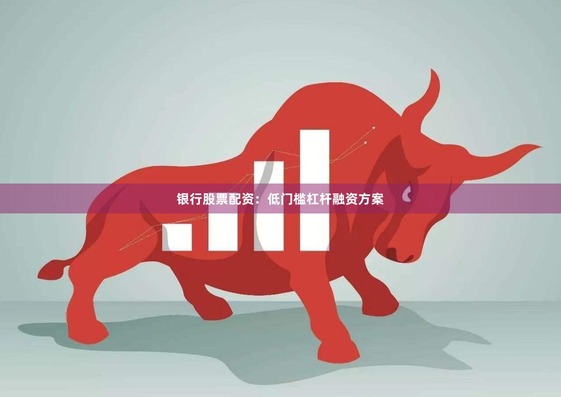 银行股票配资：低门槛杠杆融资方案
