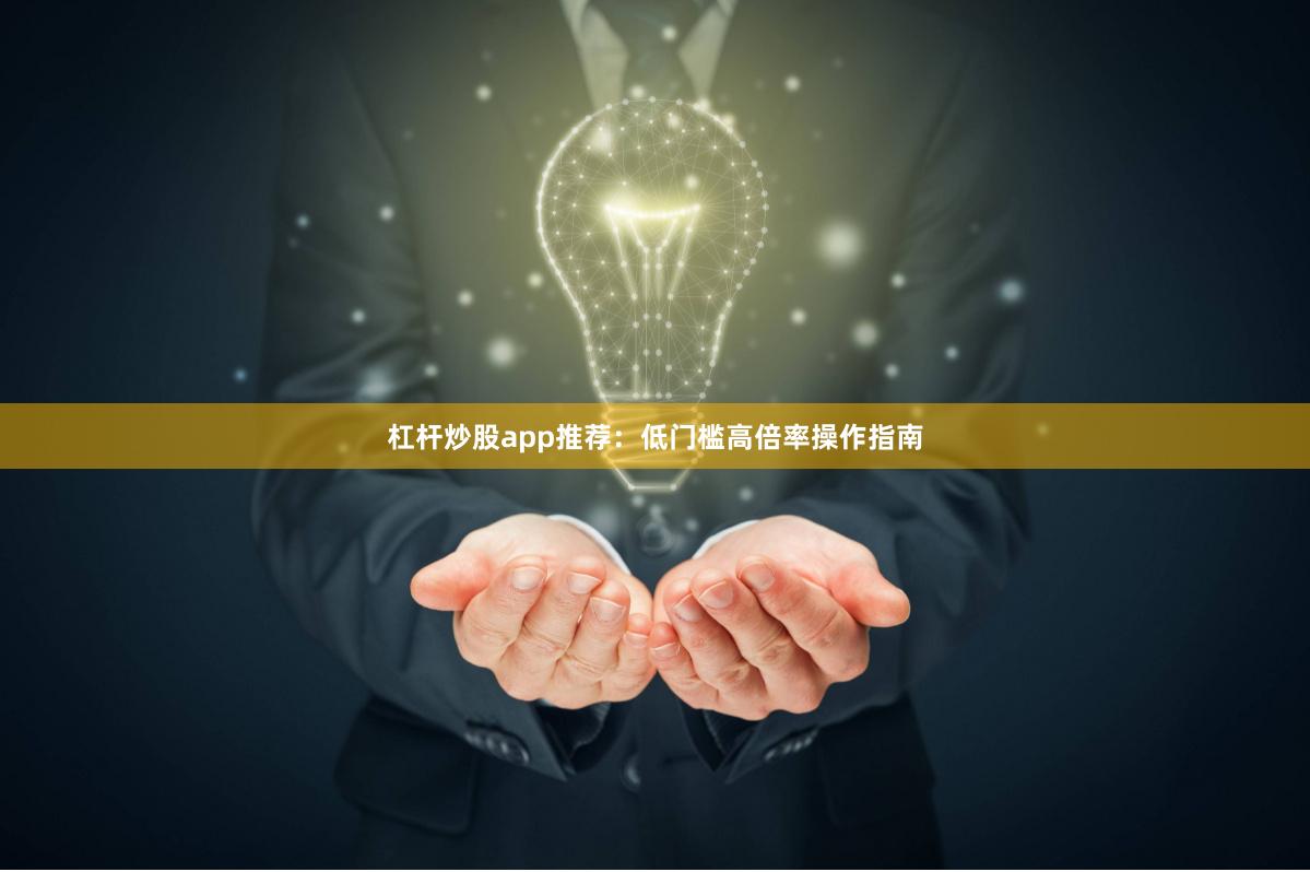 杠杆炒股app推荐：低门槛高倍率操作指南