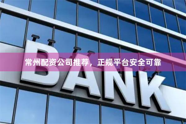 常州配资公司推荐，正规平台安全可靠