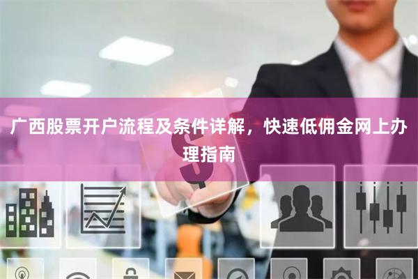 广西股票开户流程及条件详解，快速低佣金网上办理指南
