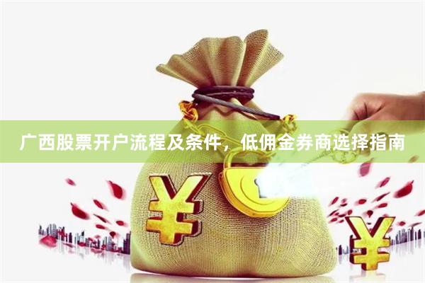 广西股票开户流程及条件，低佣金券商选择指南
