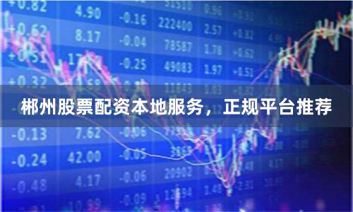 郴州股票配资本地服务，正规平台推荐