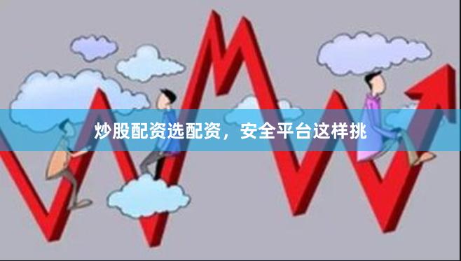 炒股配资选配资，安全平台这样挑