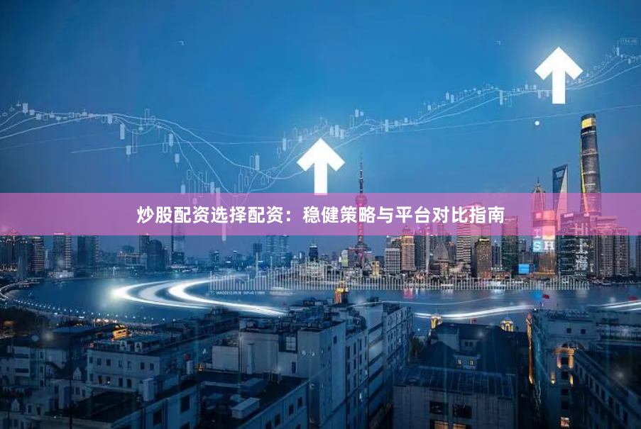 炒股配资选择配资:稳健策略与平台对比指南