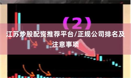 江苏炒股配资推荐平台/正规公司排名及注意事项