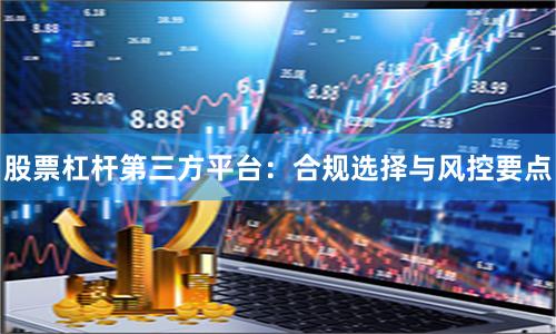 股票杠杆第三方平台：合规选择与风控要点