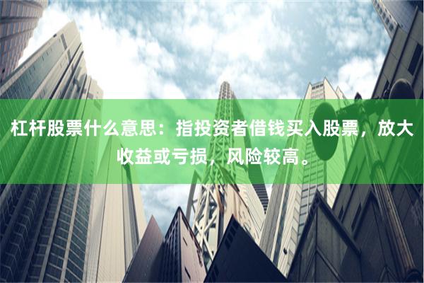 杠杆股票什么意思：指投资者借钱买入股票，放大收益或亏损，风险较高。