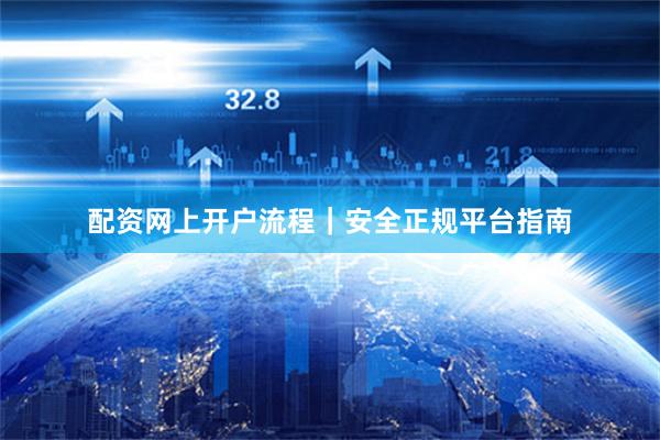 配资网上开户流程｜安全正规平台指南