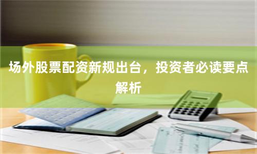 场外股票配资新规出台，投资者必读要点解析