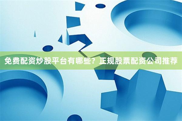 免费配资炒股平台有哪些？正规股票配资公司推荐