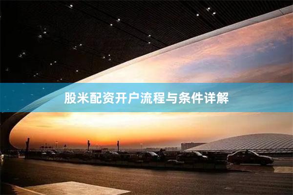 股米配资开户流程与条件详解