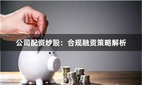 公司配资炒股：合规融资策略解析