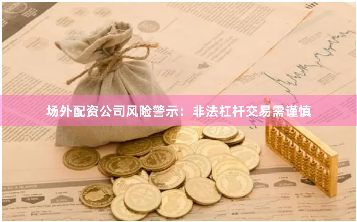 场外配资公司风险警示：非法杠杆交易需谨慎