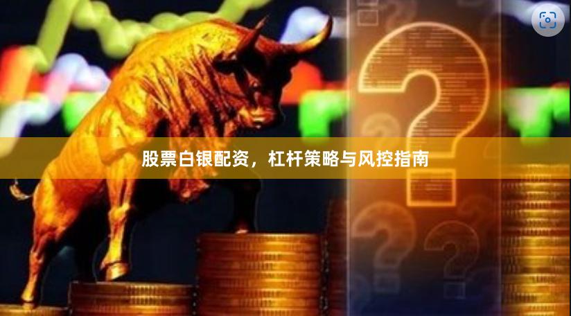 股票白银配资，杠杆策略与风控指南