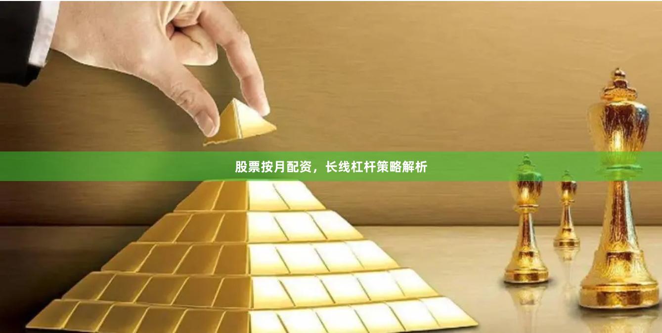 股票按月配资,长线杠杆策略解析
