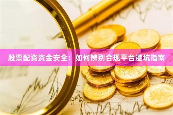 股票配资资金安全：如何辨别合规平台避坑指南