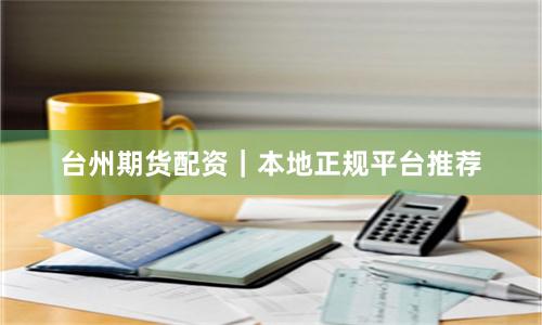 台州期货配资｜本地正规平台推荐
