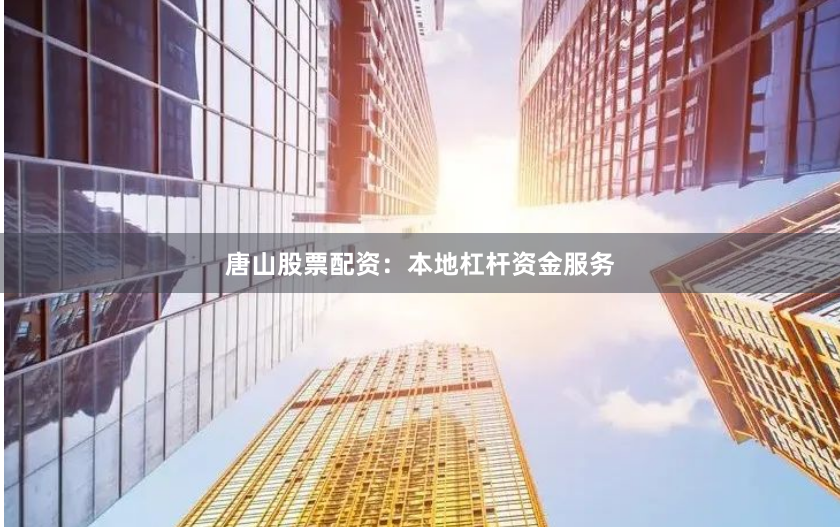 唐山股票配资：本地杠杆资金服务