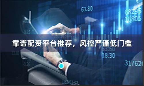 靠谱配资平台推荐，风控严谨低门槛