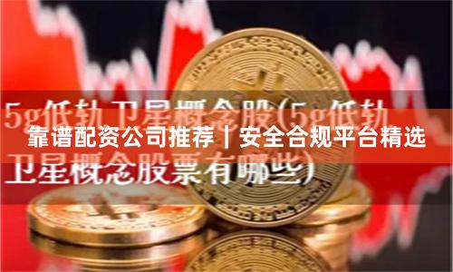 靠谱配资公司推荐｜安全合规平台精选