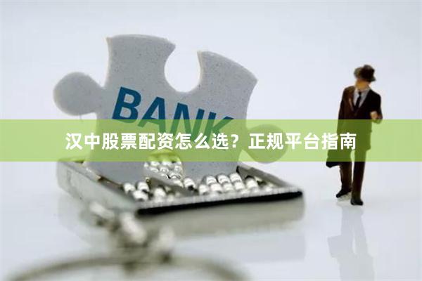 汉中股票配资怎么选？正规平台指南