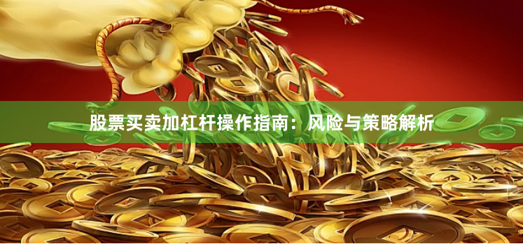 股票买卖加杠杆操作指南：风险与策略解析