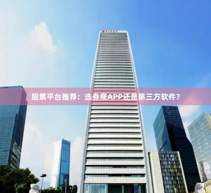 股票平台推荐：选券商APP还是第三方软件？
