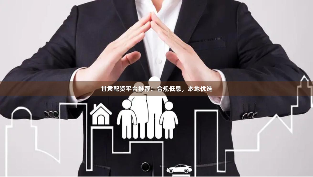 甘肃配资平台推荐：合规低息，本地优选