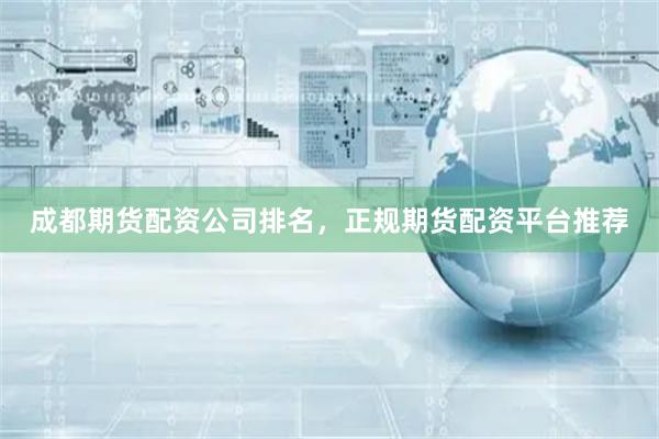 成都期货配资公司排名，正规期货配资平台推荐
