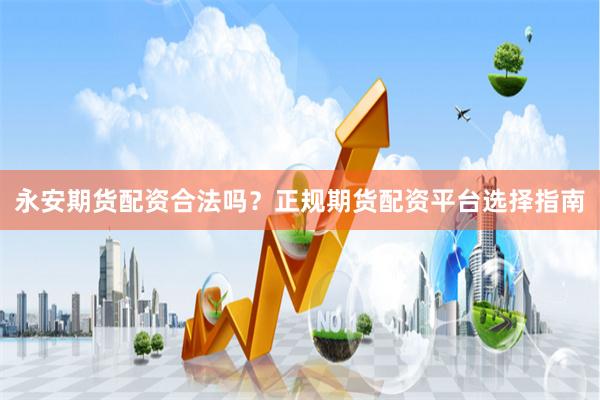 永安期货配资合法吗?正规期货配资平台选择指南