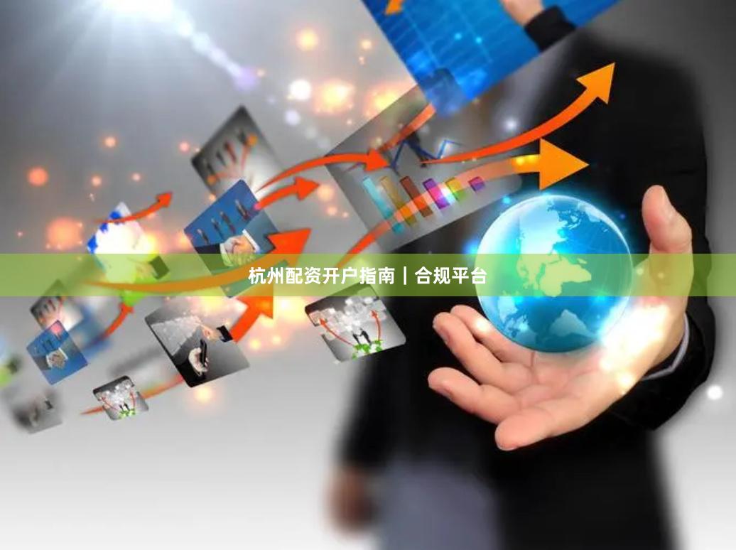 杭州配资开户指南|合规平台