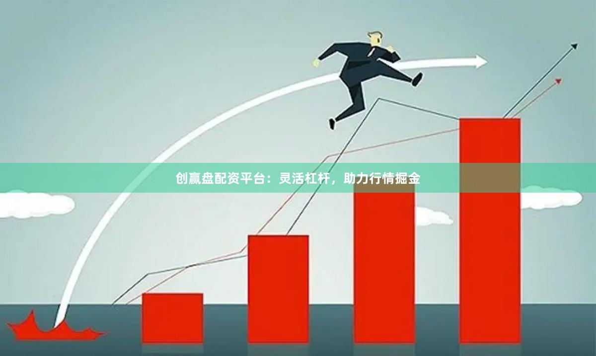 创赢盘配资平台：灵活杠杆，助力行情掘金