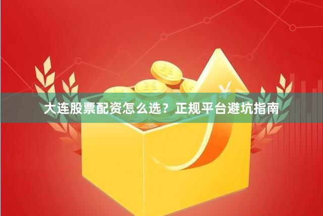 大连股票配资怎么选？正规平台避坑指南